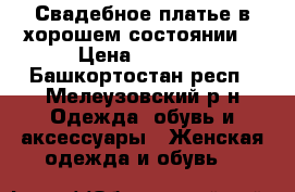 Свадебное платье в хорошем состоянии. › Цена ­ 8 000 - Башкортостан респ., Мелеузовский р-н Одежда, обувь и аксессуары » Женская одежда и обувь   